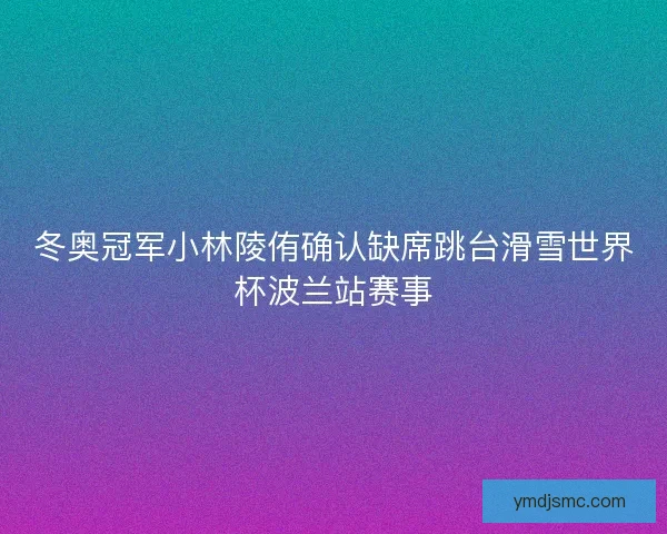 冬奥冠军小林陵侑确认缺席跳台滑雪世界杯波兰站赛事