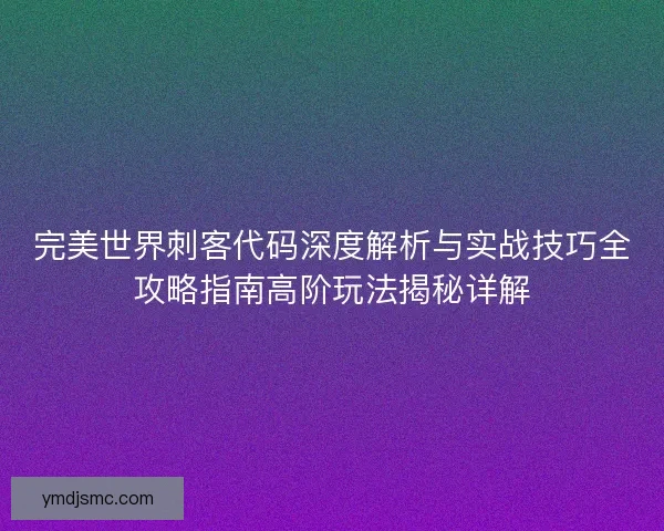 完美世界刺客代码深度解析与实战技巧全攻略指南高阶玩法揭秘详解
