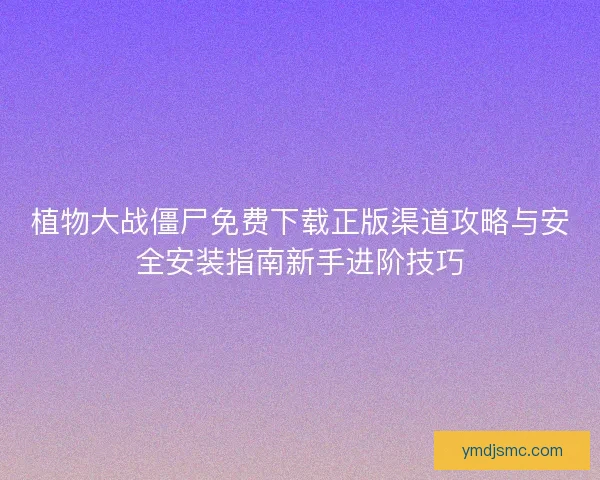 植物大战僵尸免费下载正版渠道攻略与安全安装指南新手进阶技巧