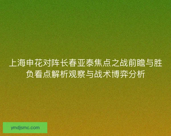 上海申花对阵长春亚泰焦点之战前瞻与胜负看点解析观察与战术博弈分析